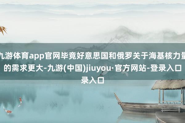 九游体育app官网毕竟好意思国和俄罗关于海基核力量的需求更大-九游(中国)jiuyou·官方网站-登录入口