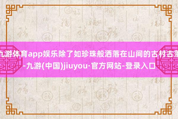 九游体育app娱乐除了如珍珠般洒落在山间的古村古落-九游(中国)jiuyou·官方网站-登录入口