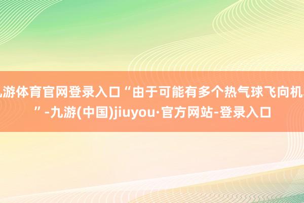九游体育官网登录入口“由于可能有多个热气球飞向机场”-九游(中国)jiuyou·官方网站-登录入口