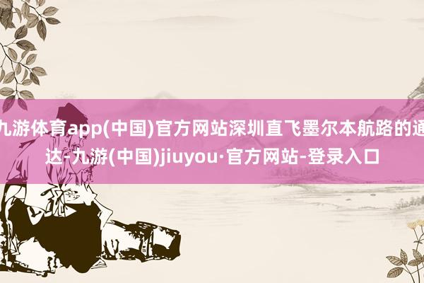 九游体育app(中国)官方网站深圳直飞墨尔本航路的通达-九游(中国)jiuyou·官方网站-登录入口