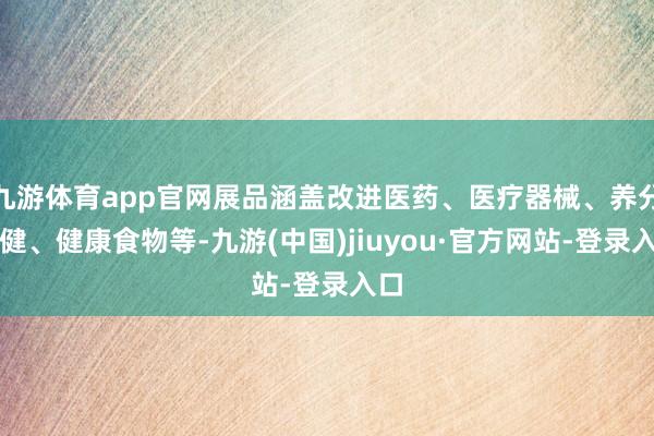 九游体育app官网展品涵盖改进医药、医疗器械、养分保健、健康食物等-九游(中国)jiuyou·官方网站-登录入口