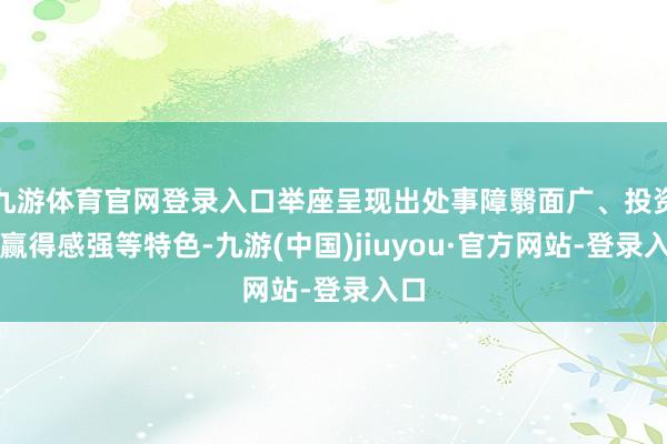 九游体育官网登录入口举座呈现出处事障翳面广、投资者赢得感强等特色-九游(中国)jiuyou·官方网站-登录入口