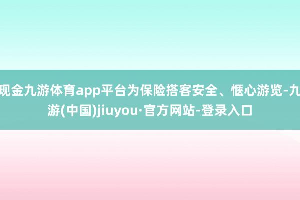 现金九游体育app平台为保险搭客安全、惬心游览-九游(中国)jiuyou·官方网站-登录入口