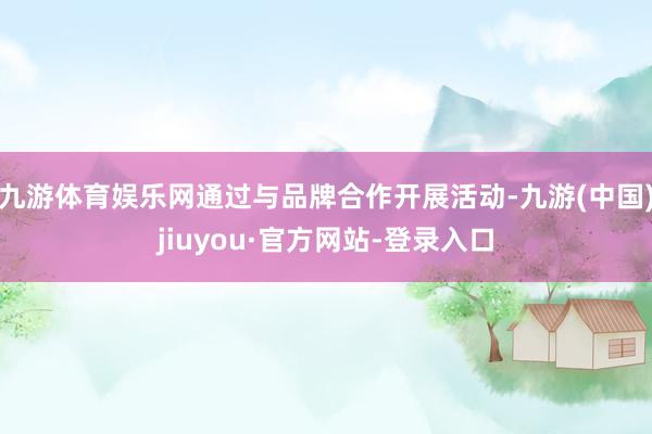 九游体育娱乐网通过与品牌合作开展活动-九游(中国)jiuyou·官方网站-登录入口