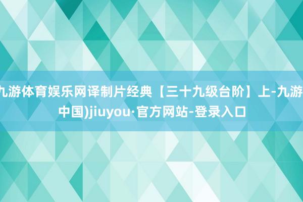 九游体育娱乐网译制片经典【三十九级台阶】上-九游(中国)jiuyou·官方网站-登录入口