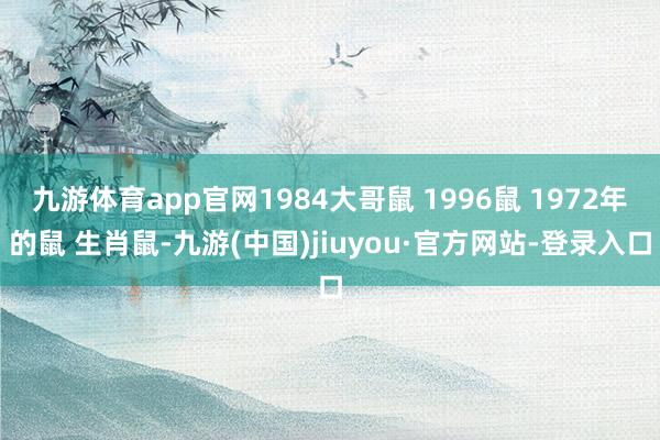九游体育app官网1984大哥鼠 1996鼠 1972年的鼠 生肖鼠-九游(中国)jiuyou·官方网站-登录入口
