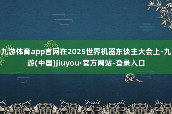 九游体育app官网在2025世界机器东谈主大会上-九游(中国)jiuyou·官方网站-登录入口