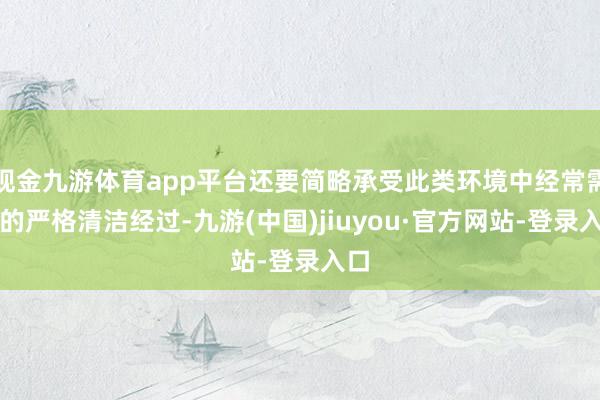 现金九游体育app平台还要简略承受此类环境中经常需要的严格清洁经过-九游(中国)jiuyou·官方网站-登录入口