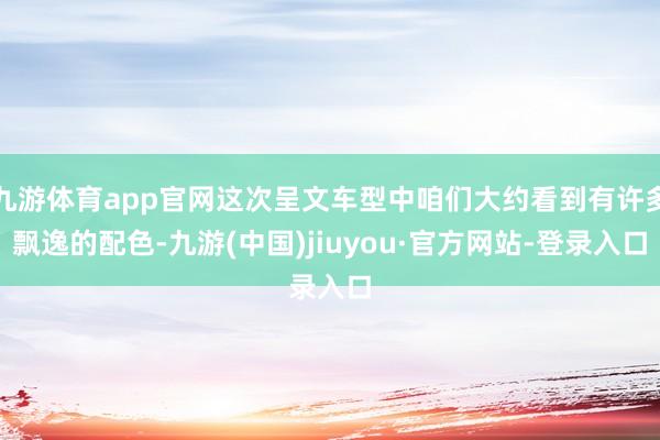 九游体育app官网这次呈文车型中咱们大约看到有许多飘逸的配色-九游(中国)jiuyou·官方网站-登录入口