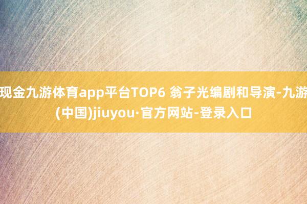 现金九游体育app平台TOP6 翁子光编剧和导演-九游(中国)jiuyou·官方网站-登录入口