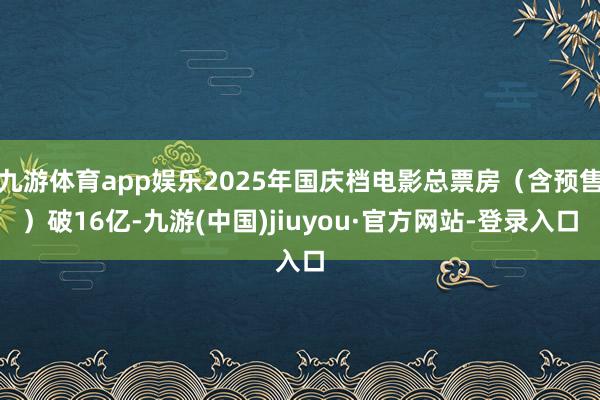 九游体育app娱乐2025年国庆档电影总票房（含预售）破16亿-九游(中国)jiuyou·官方网站-登录入口