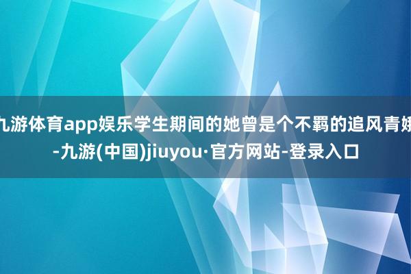 九游体育app娱乐学生期间的她曾是个不羁的追风青娥-九游(中国)jiuyou·官方网站-登录入口