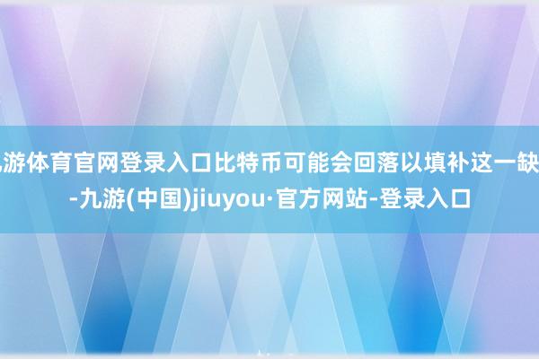 九游体育官网登录入口比特币可能会回落以填补这一缺口-九游(中国)jiuyou·官方网站-登录入口