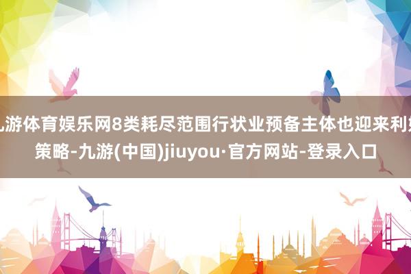 九游体育娱乐网8类耗尽范围行状业预备主体也迎来利好策略-九游(中国)jiuyou·官方网站-登录入口