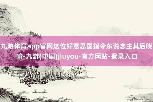 九游体育app官网　　这位好意思国指令东说念主其后晓喻-九游(中国)jiuyou·官方网站-登录入口