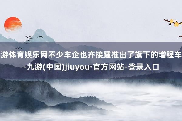 九游体育娱乐网不少车企也齐接踵推出了旗下的增程车型-九游(中国)jiuyou·官方网站-登录入口