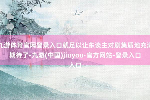 九游体育官网登录入口就足以让东谈主对剧集质地充满期待了-九游(中国)jiuyou·官方网站-登录入口