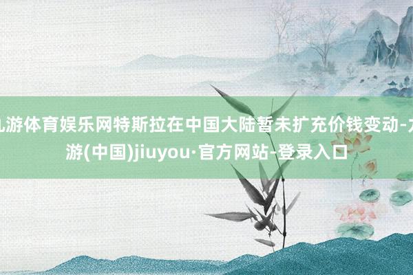 九游体育娱乐网特斯拉在中国大陆暂未扩充价钱变动-九游(中国)jiuyou·官方网站-登录入口