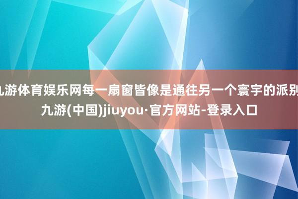 九游体育娱乐网每一扇窗皆像是通往另一个寰宇的派别-九游(中国)jiuyou·官方网站-登录入口