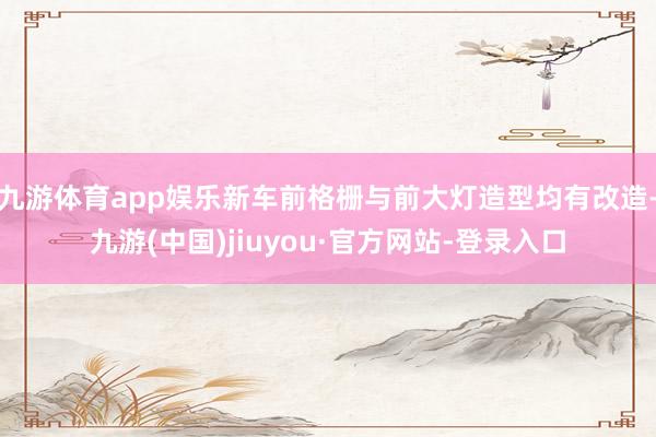 九游体育app娱乐新车前格栅与前大灯造型均有改造-九游(中国)jiuyou·官方网站-登录入口