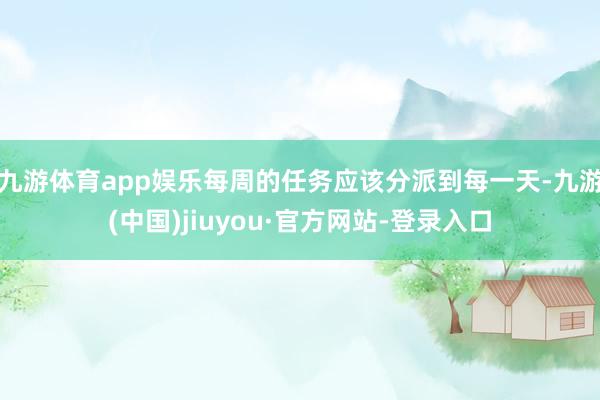 九游体育app娱乐每周的任务应该分派到每一天-九游(中国)jiuyou·官方网站-登录入口