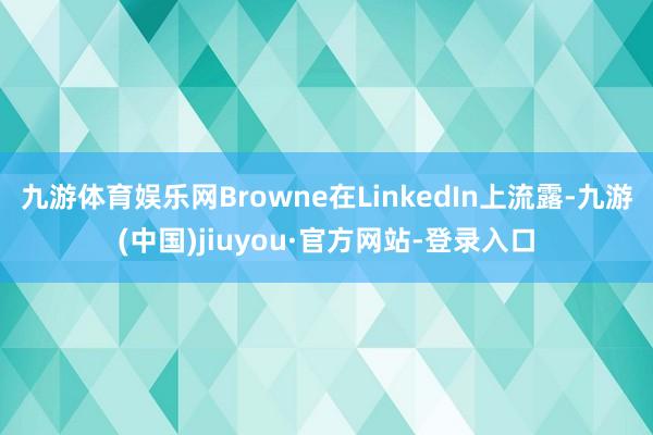 九游体育娱乐网Browne在LinkedIn上流露-九游(中国)jiuyou·官方网站-登录入口