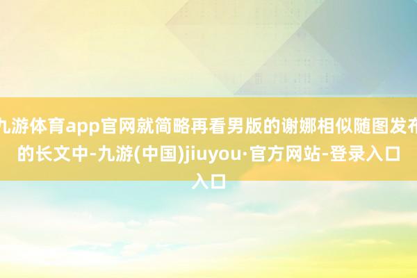 九游体育app官网就简略再看男版的谢娜相似随图发布的长文中-九游(中国)jiuyou·官方网站-登录入口