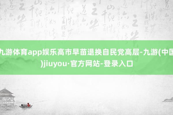 九游体育app娱乐高市早苗退换自民党高层-九游(中国)jiuyou·官方网站-登录入口