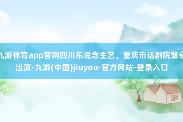 九游体育app官网四川东说念主艺、重庆市话剧院聚会出演-九游(中国)jiuyou·官方网站-登录入口