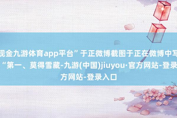现金九游体育app平台”于正微博截图于正在微博中写谈：“第一、莫得雪藏-九游(中国)jiuyou·官方网站-登录入口