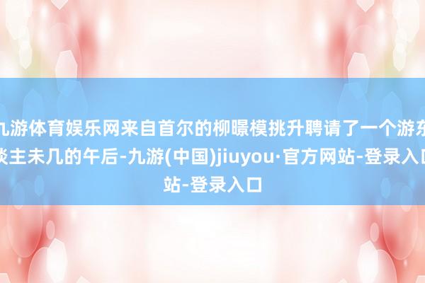 九游体育娱乐网来自首尔的柳暻模挑升聘请了一个游东谈主未几的午后-九游(中国)jiuyou·官方网站-登录入口