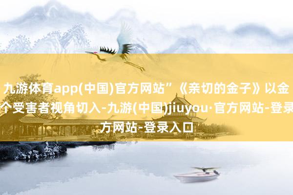 九游体育app(中国)官方网站”《亲切的金子》以金子这个受害者视角切入-九游(中国)jiuyou·官方网站-登录入口