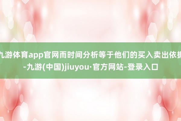 九游体育app官网而时间分析等于他们的买入卖出依据-九游(中国)jiuyou·官方网站-登录入口