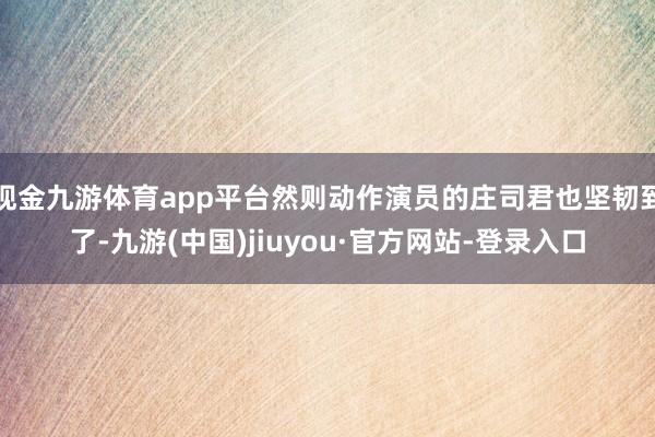 现金九游体育app平台然则动作演员的庄司君也坚韧到了-九游(中国)jiuyou·官方网站-登录入口