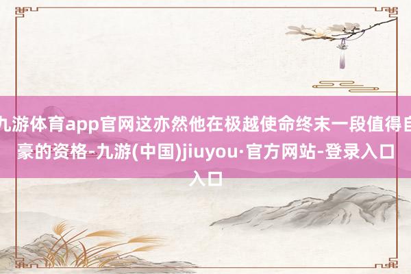 九游体育app官网这亦然他在极越使命终末一段值得自豪的资格-九游(中国)jiuyou·官方网站-登录入口
