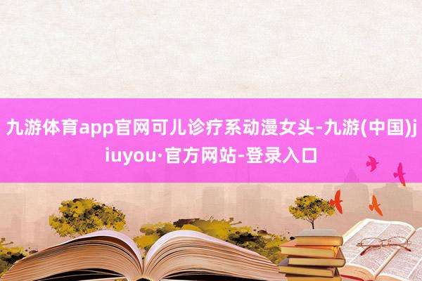 九游体育app官网可儿诊疗系动漫女头-九游(中国)jiuyou·官方网站-登录入口
