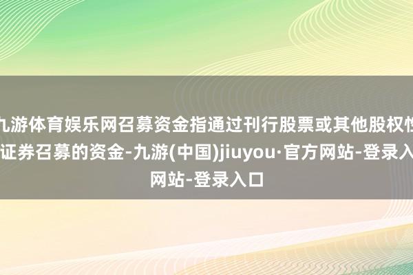 九游体育娱乐网召募资金指通过刊行股票或其他股权性质证券召募的资金-九游(中国)jiuyou·官方网站-登录入口