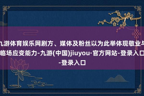 九游体育娱乐网剧方、媒体及粉丝以为此举体现敬业与临场应变能力-九游(中国)jiuyou·官方网站-登录入口