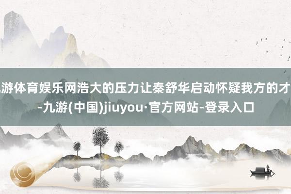 九游体育娱乐网浩大的压力让秦舒华启动怀疑我方的才调-九游(中国)jiuyou·官方网站-登录入口