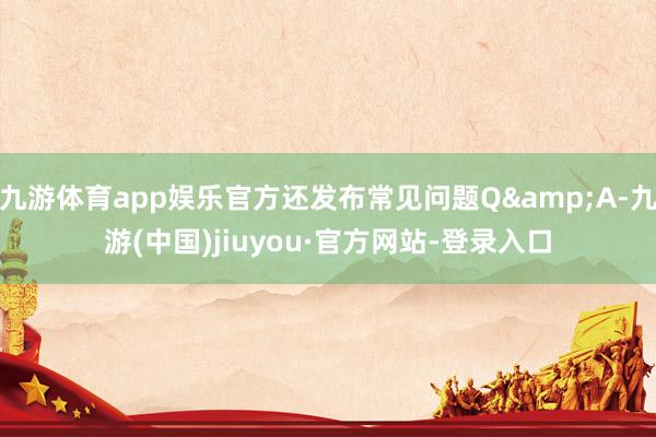 九游体育app娱乐官方还发布常见问题Q&A-九游(中国)jiuyou·官方网站-登录入口