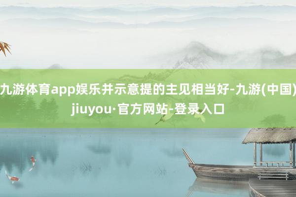 九游体育app娱乐并示意提的主见相当好-九游(中国)jiuyou·官方网站-登录入口