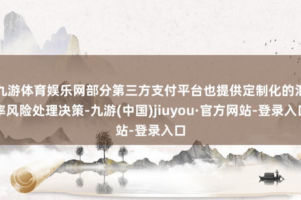 九游体育娱乐网部分第三方支付平台也提供定制化的汇率风险处理决策-九游(中国)jiuyou·官方网站-登录入口