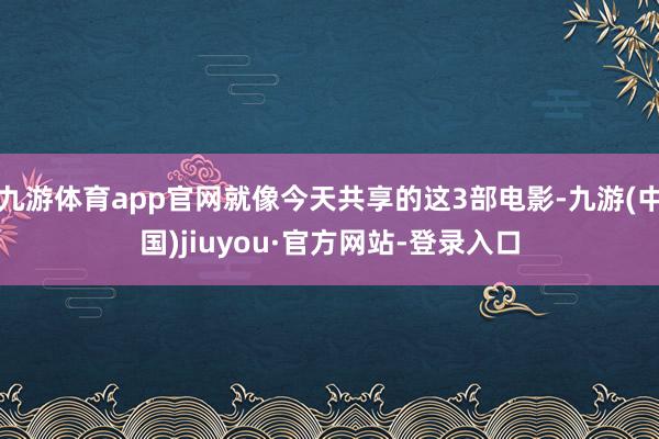 九游体育app官网就像今天共享的这3部电影-九游(中国)jiuyou·官方网站-登录入口