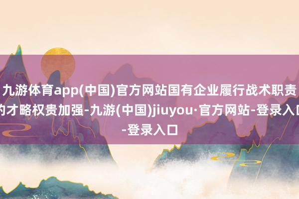 九游体育app(中国)官方网站国有企业履行战术职责的才略权贵加强-九游(中国)jiuyou·官方网站-登录入口