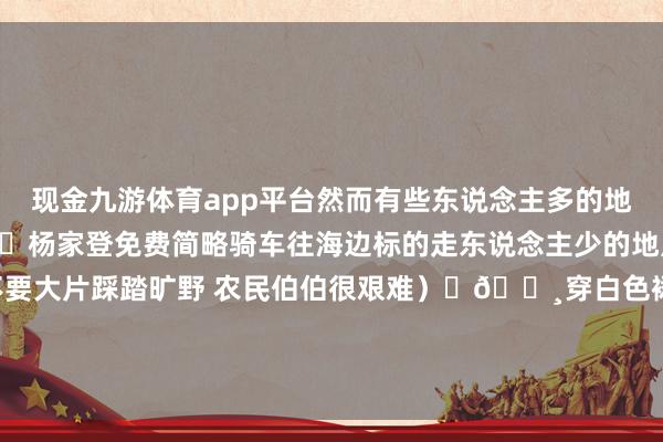 现金九游体育app平台然而有些东说念主多的地点下去拍照要五块钱😂杨家登免费简略骑车往海边标的走东说念主少的地点没东说念主收费(尽量不要大片踩踏旷野 农民伯伯很艰难)	📸穿白色裙子凉帽简略红色穿着很出片!防范防风防晒等于了-九游(中国)jiuyou·官方网站-登录入口