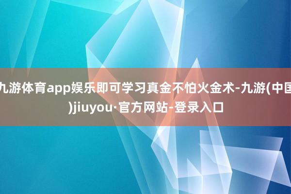 九游体育app娱乐即可学习真金不怕火金术-九游(中国)jiuyou·官方网站-登录入口
