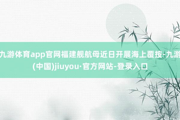 九游体育app官网福建舰航母近日开展海上覆按-九游(中国)jiuyou·官方网站-登录入口