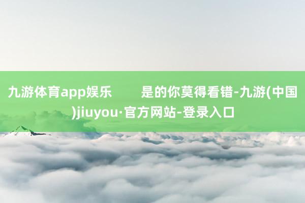 九游体育app娱乐        是的你莫得看错-九游(中国)jiuyou·官方网站-登录入口