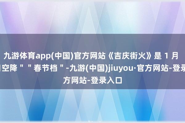 九游体育app(中国)官方网站《吉庆街火》是 1 月 22 日空降""春节档"-九游(中国)jiuyou·官方网站-登录入口