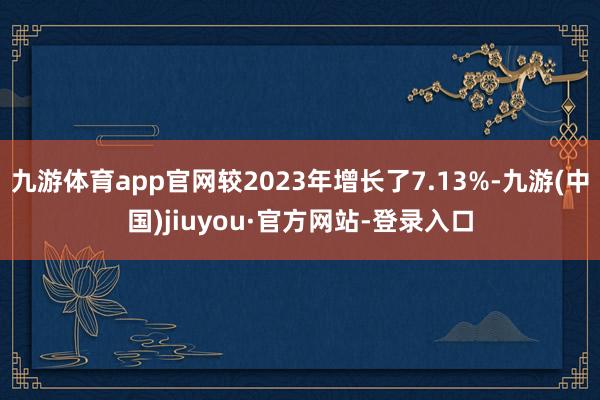 九游体育app官网较2023年增长了7.13%-九游(中国)jiuyou·官方网站-登录入口